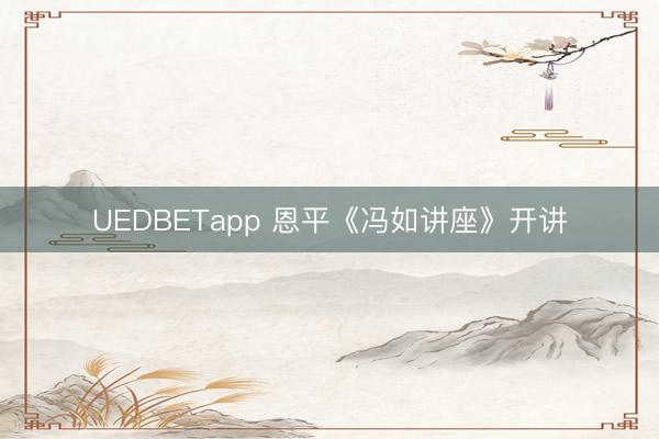 UEDBETapp 恩平《冯如讲座》开讲