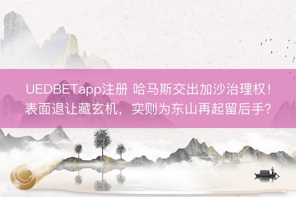 UEDBETapp注册 哈马斯交出加沙治理权！表面退让藏玄机，实则为东山再起留后手？