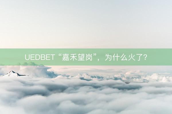 UEDBET “嘉禾望岗”，为什么火了？
