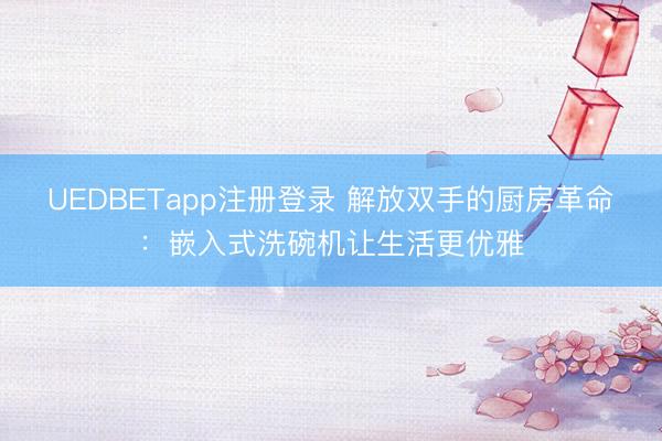 UEDBETapp注册登录 解放双手的厨房革命：嵌入式洗碗机让生活更优雅