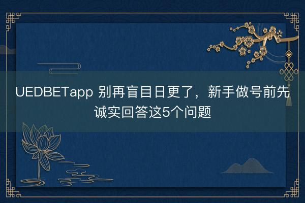 UEDBETapp 别再盲目日更了，新手做号前先诚实回答这5个问题