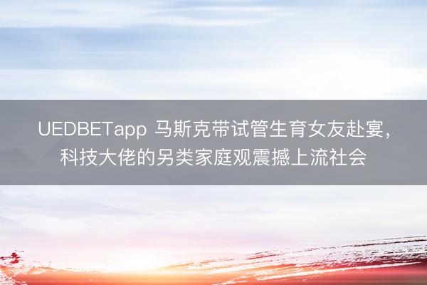 UEDBETapp 马斯克带试管生育女友赴宴，科技大佬的另类家庭观震撼上流社会