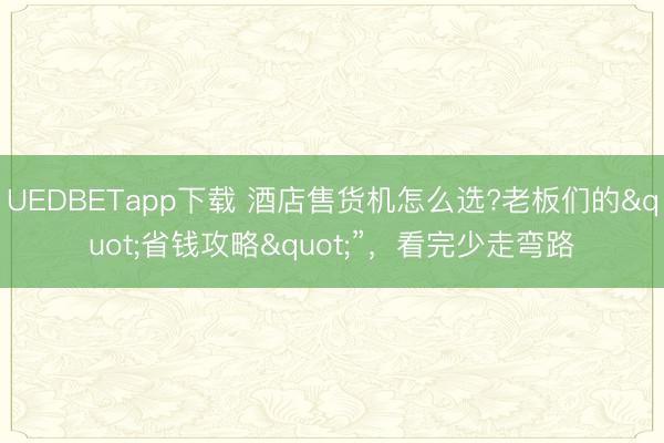 UEDBETapp下载 酒店售货机怎么选?老板们的"省钱攻略"”，看完少走弯路