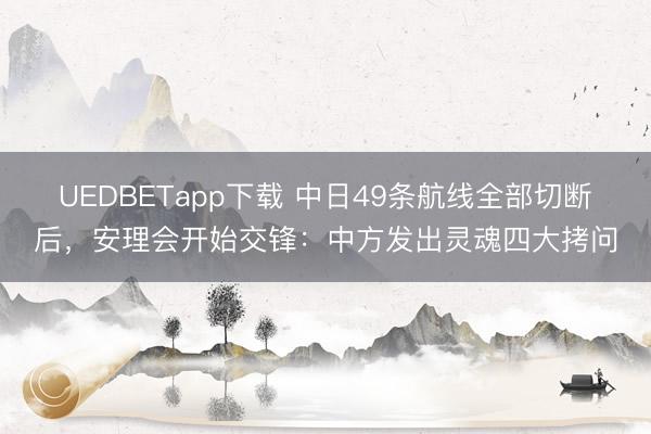 UEDBETapp下载 中日49条航线全部切断后，安理会开始交锋：中方发出灵魂四大拷问