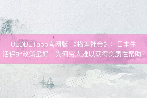 UEDBETapp官网版 《格差社会》：日本生活保护政策虽好，为何穷人难以获得实质性帮助？