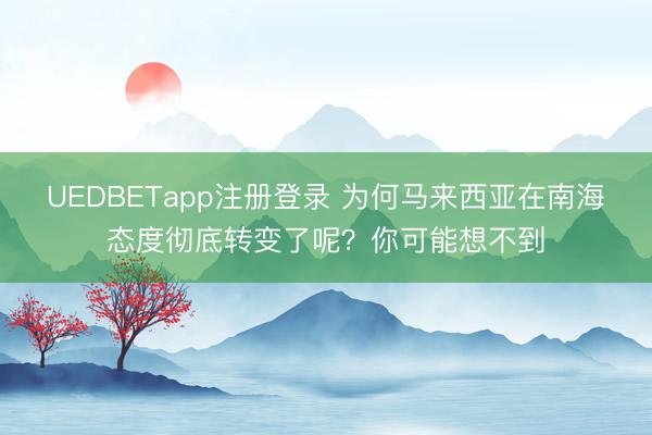 UEDBETapp注册登录 为何马来西亚在南海态度彻底转变了呢？你可能想不到