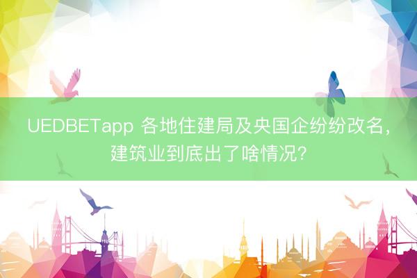 UEDBETapp 各地住建局及央国企纷纷改名，建筑业到底出了啥情况？