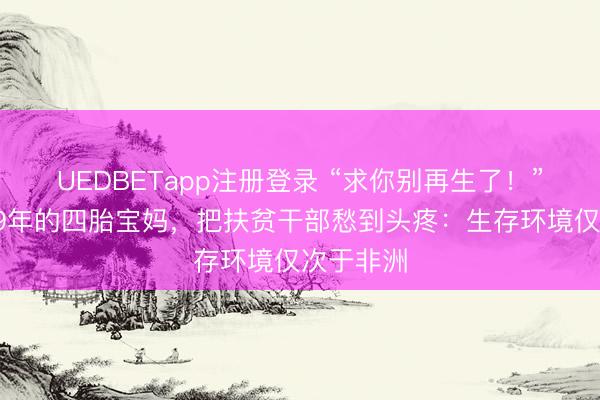 UEDBETapp注册登录 “求你别再生了！”大凉山99年的四胎宝妈，把扶贫干部愁到头疼：生存环境仅次于非洲
