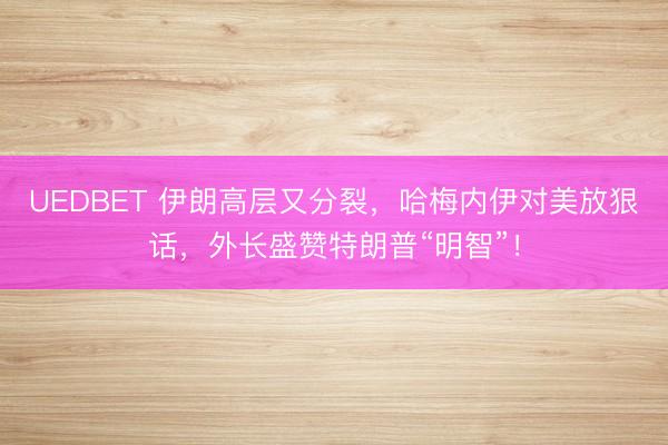 UEDBET 伊朗高层又分裂，哈梅内伊对美放狠话，外长盛赞特朗普“明智”！