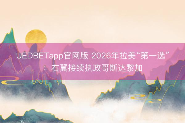 UEDBETapp官网版 2026年拉美“第一选”：右翼接续执政哥斯达黎加
