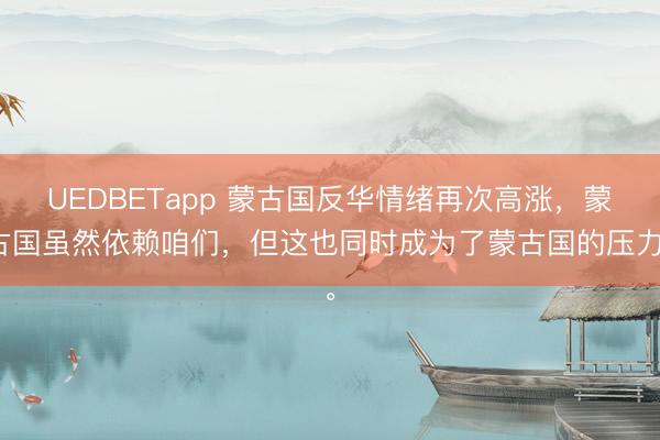 UEDBETapp 蒙古国反华情绪再次高涨，蒙古国虽然依赖咱们，但这也同时成为了蒙古国的压力。