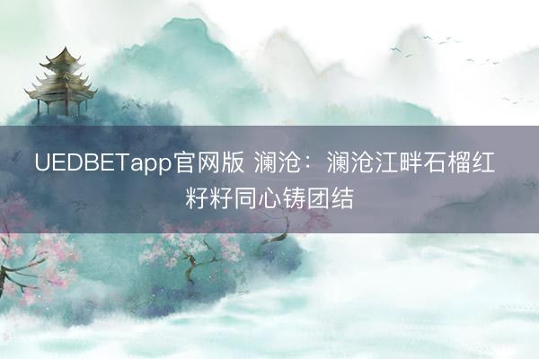UEDBETapp官网版 澜沧：澜沧江畔石榴红 籽籽同心铸团结