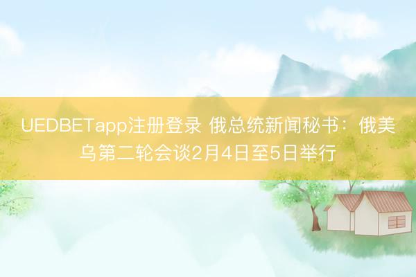 UEDBETapp注册登录 俄总统新闻秘书：俄美乌第二轮会谈2月4日至5日举行