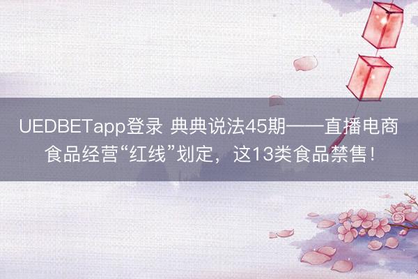 UEDBETapp登录 典典说法45期——直播电商食品经营“红线”划定，这13类食品禁售！