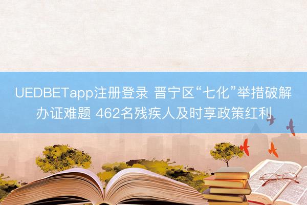 UEDBETapp注册登录 晋宁区“七化”举措破解办证难题 462名残疾人及时享政策红利
