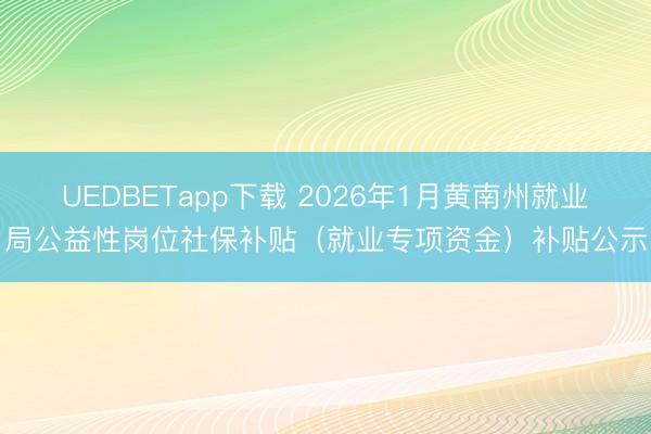 UEDBETapp下载 2026年1月黄南州就业局公益性岗位社保补贴（就业专项资金）补贴公示
