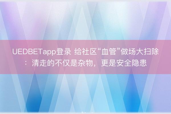 UEDBETapp登录 给社区“血管”做场大扫除：清走的不仅是杂物，更是安全隐患