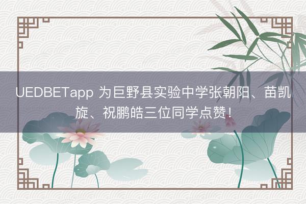 UEDBETapp 为巨野县实验中学张朝阳、苗凯旋、祝鹏皓三位同学点赞！