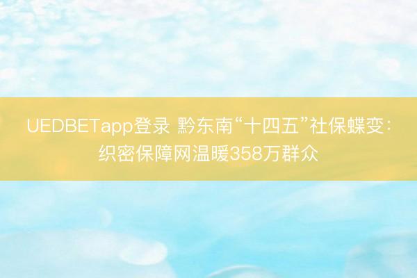 UEDBETapp登录 黔东南“十四五”社保蝶变：织密保障网温暖358万群众
