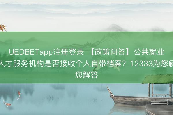 UEDBETapp注册登录 【政策问答】公共就业和人才服务机构是否接收个人自带档案？12333为您解答