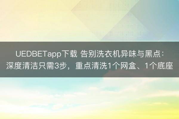 UEDBETapp下载 告别洗衣机异味与黑点：深度清洁只需3步，重点清洗1个网盒、1个底座