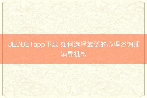 UEDBETapp下载 如何选择靠谱的心理咨询师辅导机构