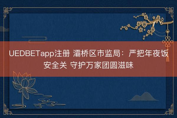 UEDBETapp注册 灞桥区市监局：严把年夜饭安全关 守护万家团圆滋味