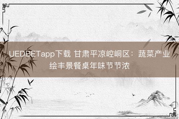 UEDBETapp下载 甘肃平凉崆峒区：蔬菜产业绘丰景餐桌年味节节浓
