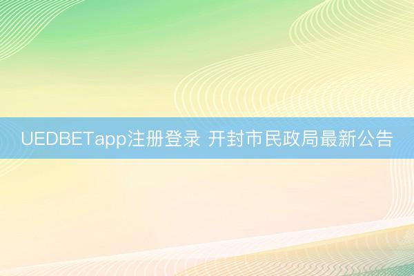 UEDBETapp注册登录 开封市民政局最新公告