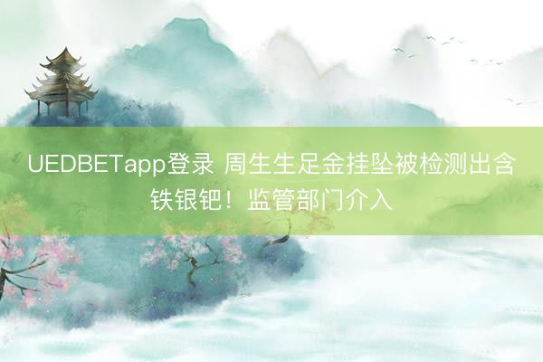 UEDBETapp登录 周生生足金挂坠被检测出含铁银钯！监管部门介入