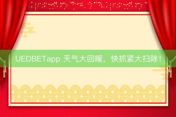 UEDBETapp 天气大回暖，快抓紧大扫除！