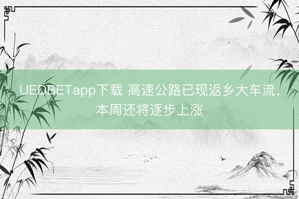 UEDBETapp下载 高速公路已现返乡大车流，本周还将逐步上涨