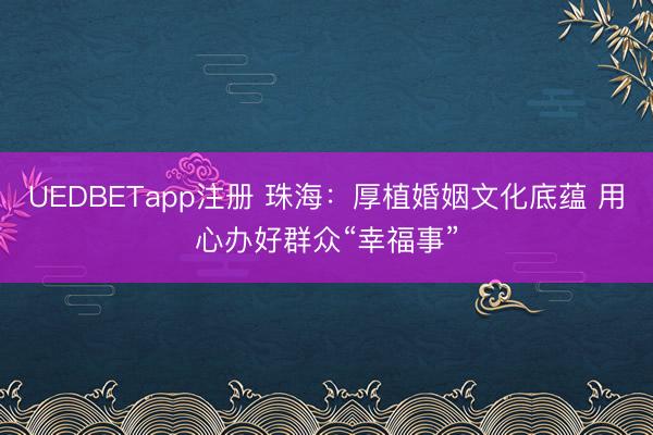 UEDBETapp注册 珠海：厚植婚姻文化底蕴 用心办好群众“幸福事”