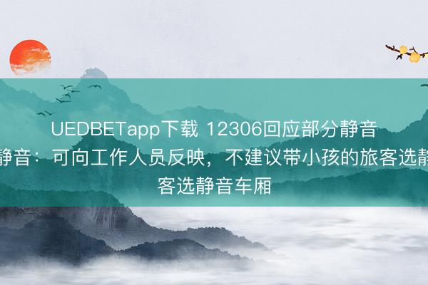UEDBETapp下载 12306回应部分静音车厢不静音：可向工作人员反映，不建议带小孩的旅客选静音车厢