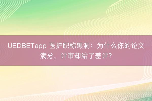 UEDBETapp 医护职称黑洞：为什么你的论文满分，评审却给了差评？