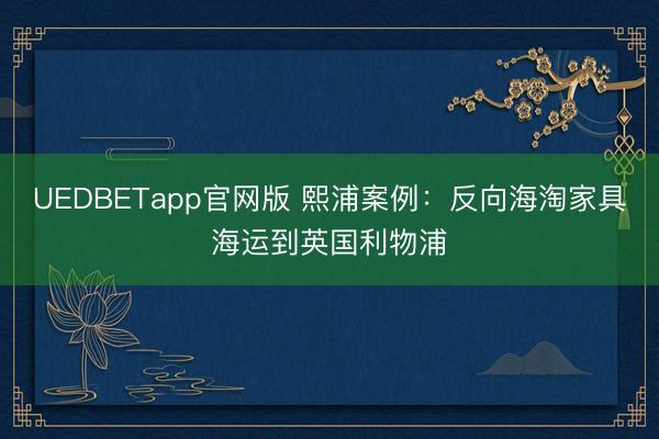 UEDBETapp官网版 熙浦案例：反向海淘家具海运到英国利物浦