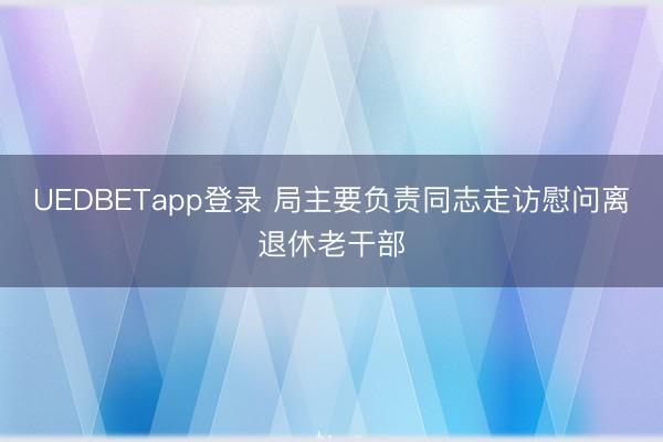 UEDBETapp登录 局主要负责同志走访慰问离退休老干部