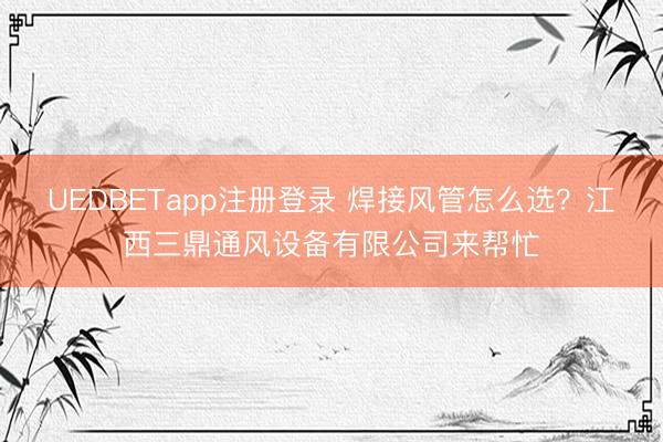 UEDBETapp注册登录 焊接风管怎么选？江西三鼎通风设备有限公司来帮忙