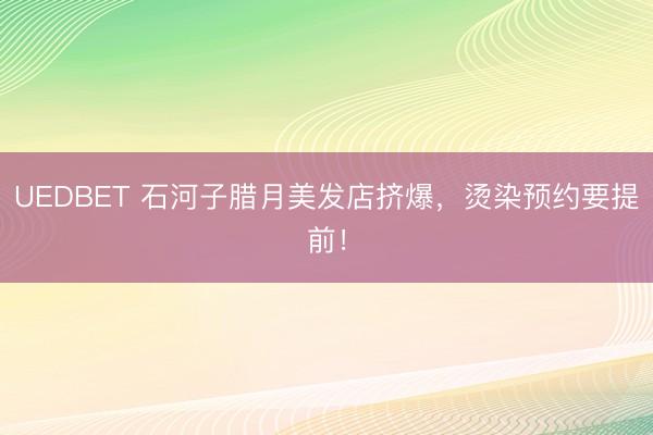 UEDBET 石河子腊月美发店挤爆，烫染预约要提前！