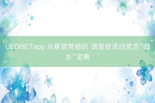 UEDBETapp @基层党组织 请查收流动党员“归乡”宝典