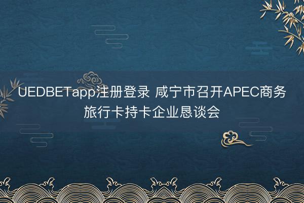 UEDBETapp注册登录 咸宁市召开APEC商务旅行卡持卡企业恳谈会