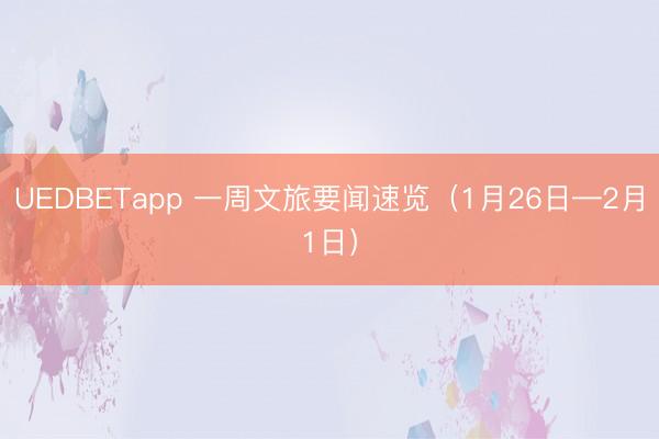 UEDBETapp 一周文旅要闻速览（1月26日—2月1日）