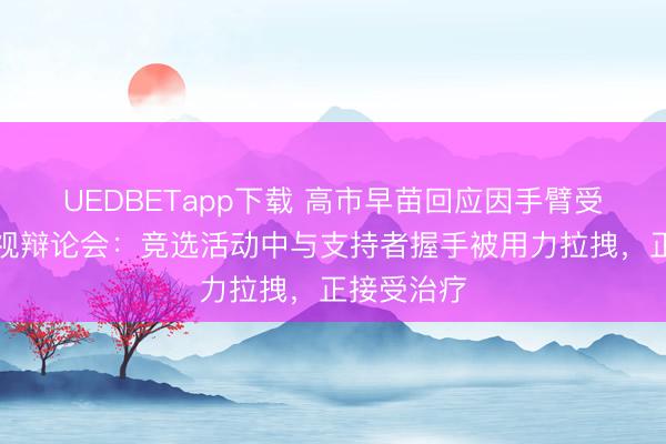 UEDBETapp下载 高市早苗回应因手臂受伤缺席电视辩论会：竞选活动中与支持者握手被用力拉拽，正接受治疗