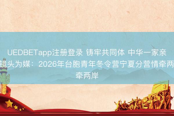 UEDBETapp注册登录 铸牢共同体 中华一家亲 | 镜头为媒：2026年台胞青年冬令营宁夏分营情牵两岸