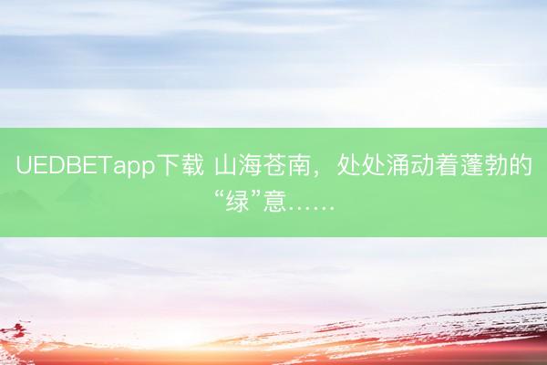 UEDBETapp下载 山海苍南，处处涌动着蓬勃的“绿”意……