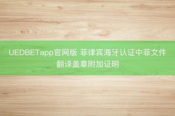 UEDBETapp官网版 菲律宾海牙认证中菲文件翻译盖章附加证明