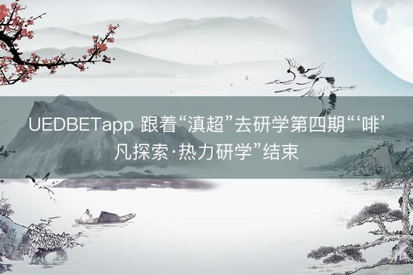UEDBETapp 跟着“滇超”去研学第四期“‘啡’凡探索·热力研学”结束