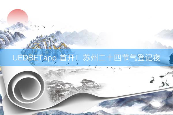 UEDBETapp 首开！苏州二十四节气登记夜