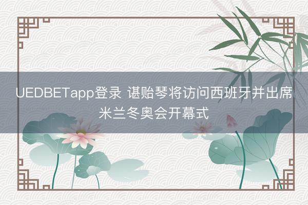 UEDBETapp登录 谌贻琴将访问西班牙并出席米兰冬奥会开幕式