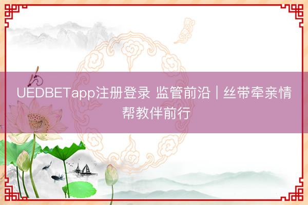 UEDBETapp注册登录 监管前沿 | 丝带牵亲情 帮教伴前行